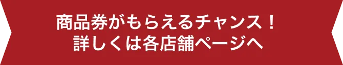 商品券がもらえるチャンス！詳しくは各店舗ページへ